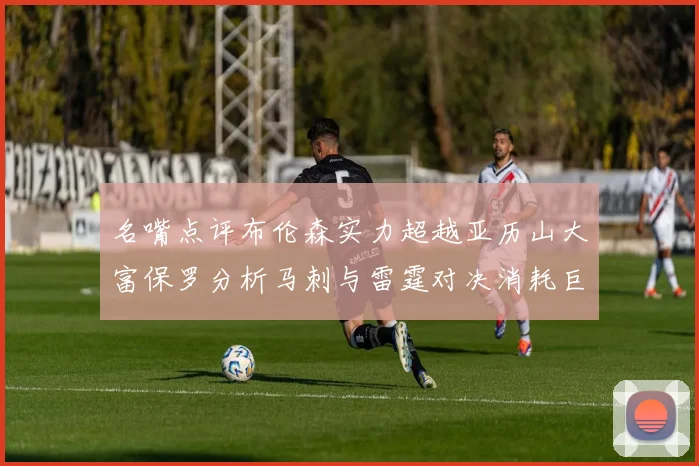 名嘴点评布伦森实力超越亚历山大富保罗分析马刺与雷霆对决消耗巨大