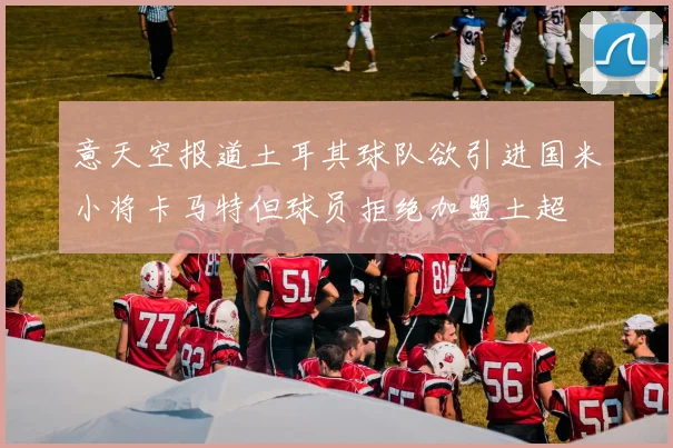 意天空报道土耳其球队欲引进国米小将卡马特但球员拒绝加盟土超