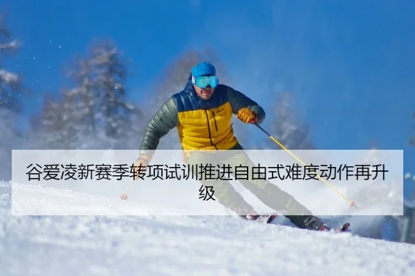 谷爱凌新赛季转项试训推进自由式难度动作再升级