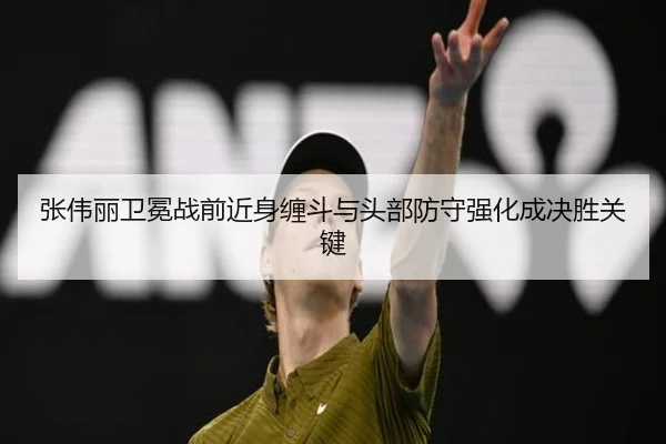张伟丽卫冕战前近身缠斗与头部防守强化成决胜关键