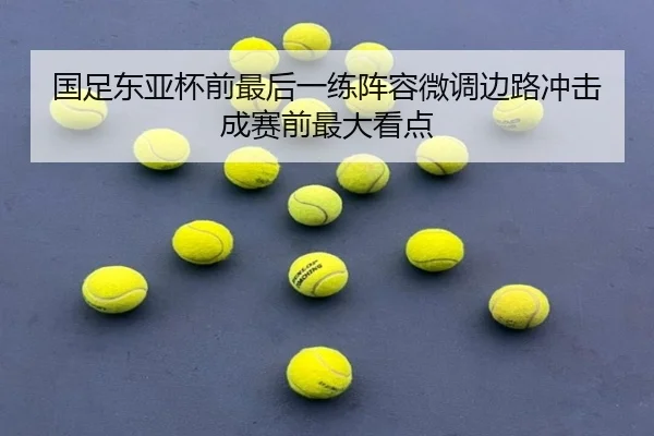 国足东亚杯前最后一练阵容微调边路冲击成赛前最大看点