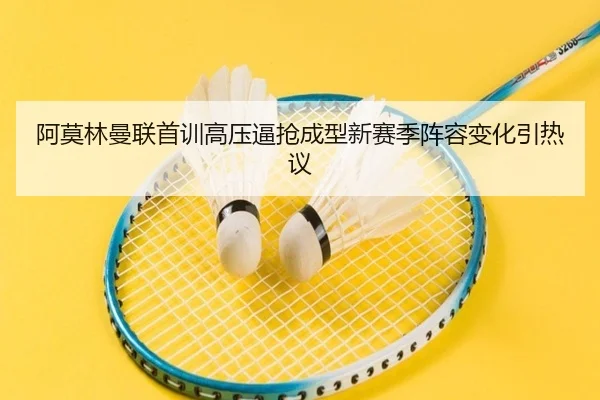 阿莫林曼联首训高压逼抢成型新赛季阵容变化引热议