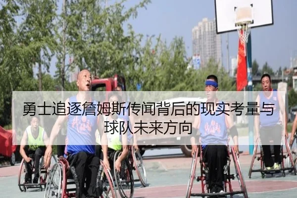 勇士追逐詹姆斯传闻背后的现实考量与球队未来方向