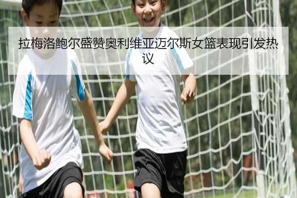 拉梅洛鲍尔盛赞奥利维亚迈尔斯女篮表现引发热议