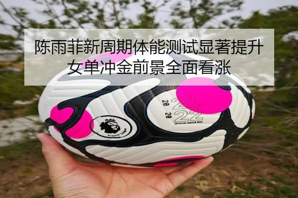 陈雨菲新周期体能测试显著提升 女单冲金前景全面看涨