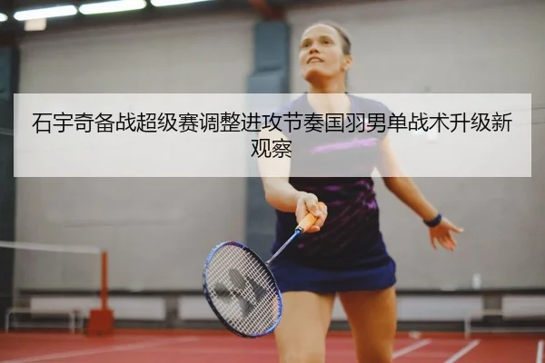 石宇奇备战超级赛调整进攻节奏国羽男单战术升级新观察
