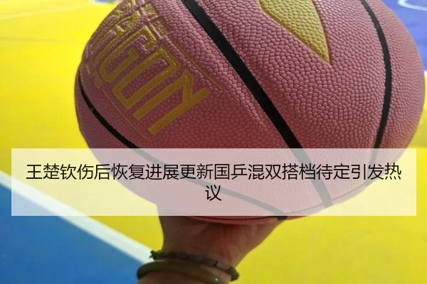 王楚钦伤后恢复进展更新国乒混双搭档待定引发热议