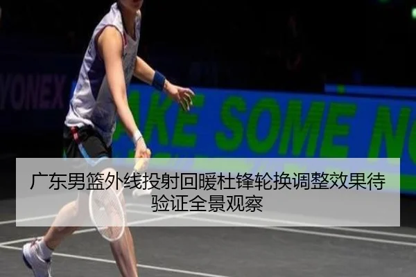 广东男篮外线投射回暖杜锋轮换调整效果待验证全景观察